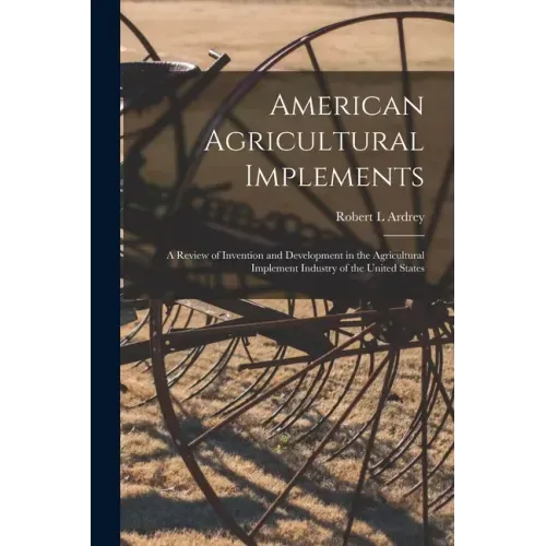 American Agricultural Implements: a Review of Invention and Development in the Agricultural Implement Industry of the United States