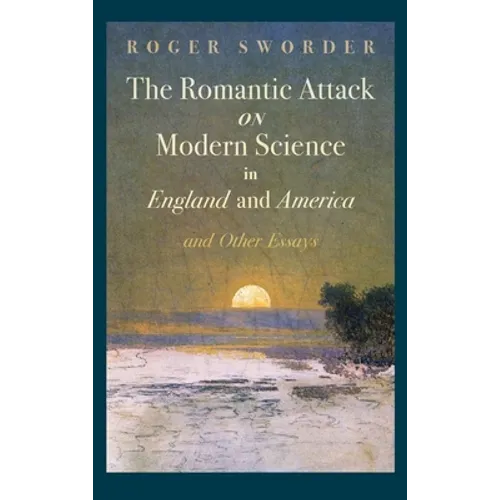 The Romantic Attack on Modern Science in England and America and Other Essays
