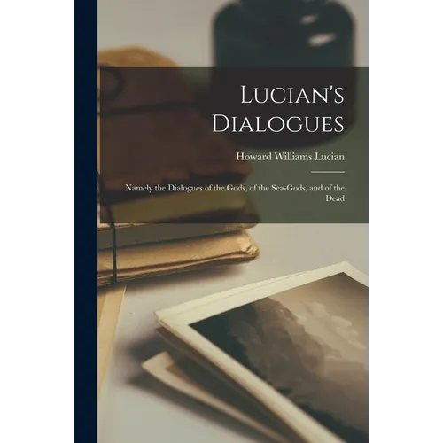 Lucian's Dialogues: Namely the Dialogues of the Gods, of the Sea-gods, and of the Dead