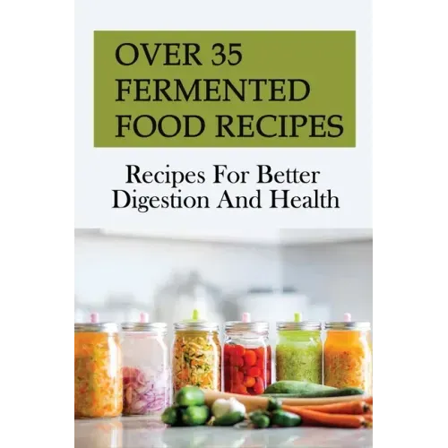 Over 35 Fermented Food Recipes: Recipes For Better Digestion And Health: Fermentation For Beginners
