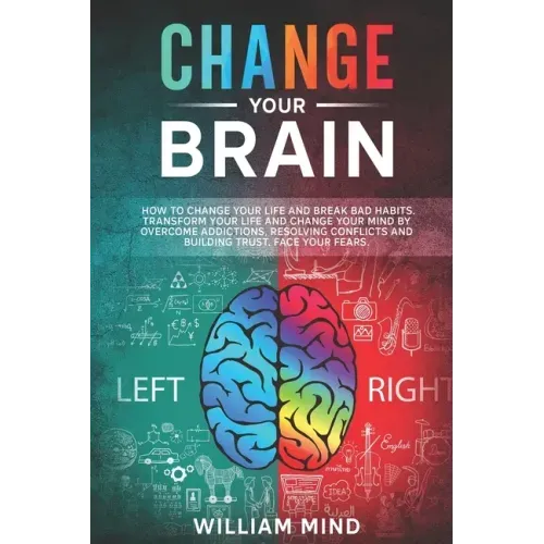Change Your Brain: How to Change Your Life and Break Bad Habits. Transform Your Life and Change Your Mind by Overcoming Addictions, Resol