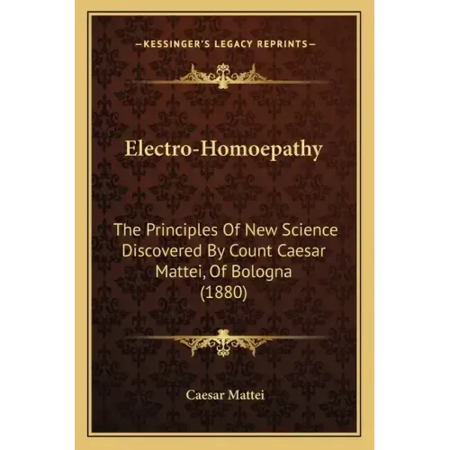 Electro-Homoepathy: The Principles of New Science Discovered by Count Caesar Mattei, of Bologna (1880)