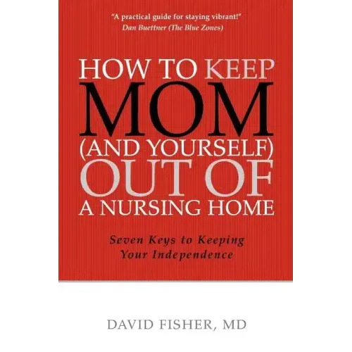 How to Keep Mom (and Yourself) Out of a Nursing Home: Seven Keys to Keeping Your Independence