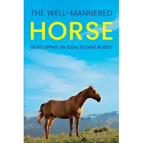 The Well-Mannered Horse: Developing an Ideal Equine Buddy