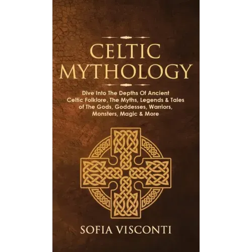 Celtic Mythology: Dive Into The Depths Of Ancient Celtic Folklore, The Myths, Legends & Tales of The Gods, Goddesses, Warriors, Monsters