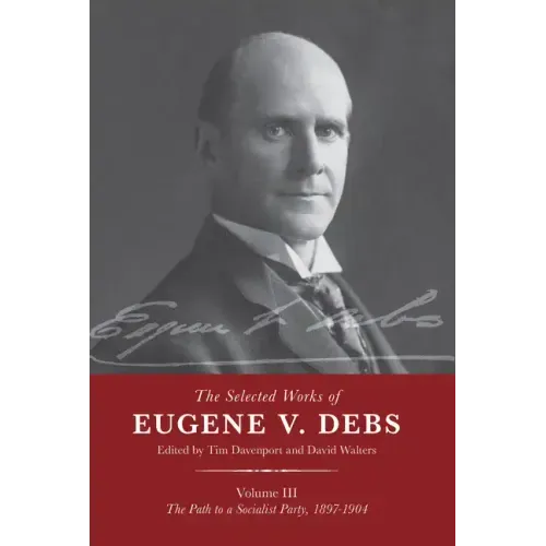 The Selected Works of Eugene V. Debs Vol. III: The Path to a Socialist Party, 1897-1904