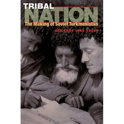 Tribal Nation: The Making of Soviet Turkmenistan