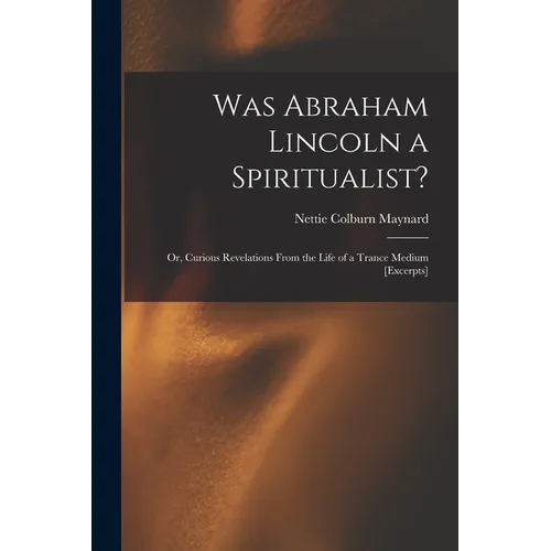 Was Abraham Lincoln a Spiritualist?: or, Curious Revelations From the Life of a Trance Medium [excerpts]