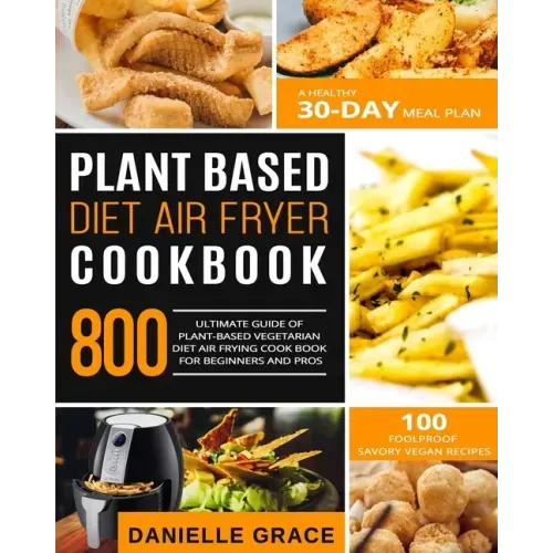 Plant Based Diet Air Fryer Cookbook 800: Ultimate Guide of Plant-based Vegetarian Diet Air Frying Cook book for Beginners and Pros- A Healthy 30-Day M