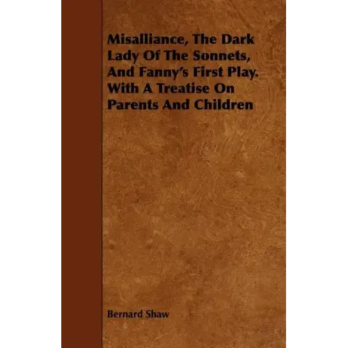 Misalliance, the Dark Lady of the Sonnets, and Fanny's First Play. with a Treatise on Parents and Children
