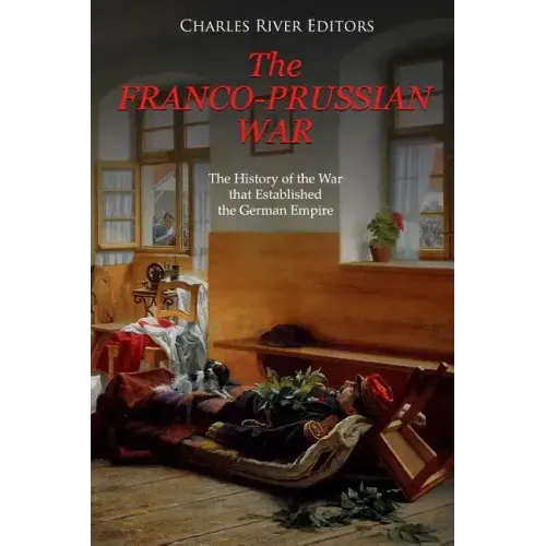 The Franco-Prussian War: The History of the War that Established the German Empire