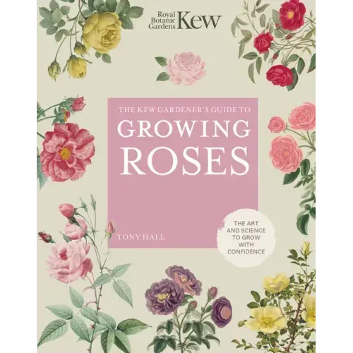 The Kew Gardener's Guide to Growing Roses: The Art and Science to Grow with Confidence
