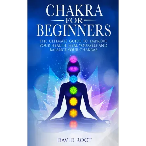 Chakras For Beginners: The Ultimate Guide to Improve Your Health, Heal Yourself and Balance Your Chakras