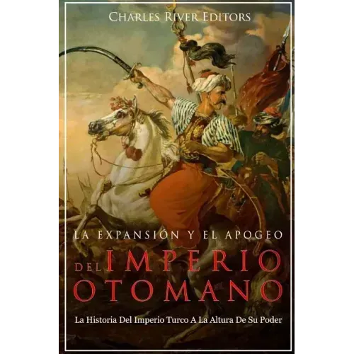 La Expansión Y El Apogeo Del Imperio Otomano: La Historia Del Imperio Turco A La Altura De Su Poder