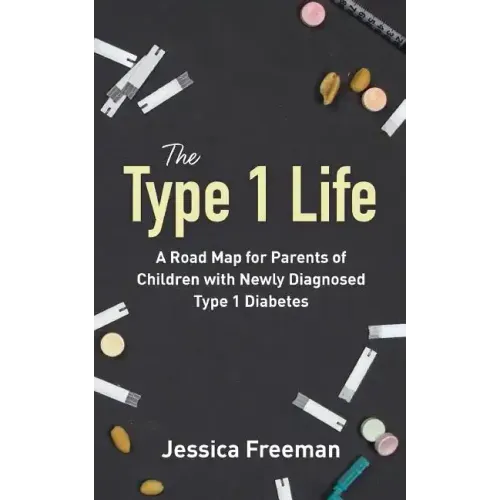 The Type 1 Life: A Road Map for Parents of Children with Newly Diagnosed Type 1 Diabetes