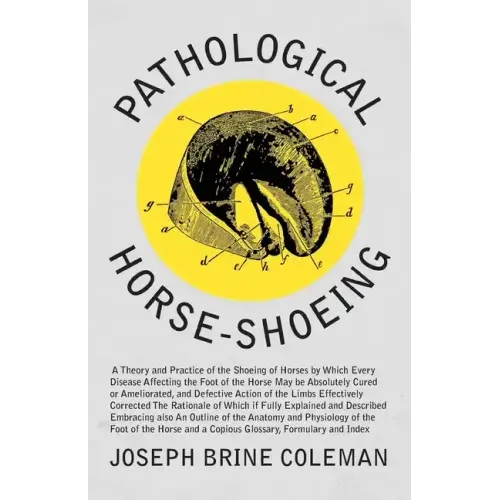Pathological Horse-Shoeing: A Theory and Practice of the Shoeing of Horses by Which Every Disease Affecting the Foot of the Horse May be Absolutel