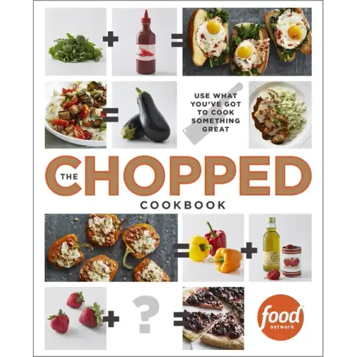 The Chopped Cookbook: Use What You've Got to Cook Something Great
