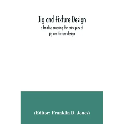 Jig and fixture design, a treatise covering the principles of jig and fixture design, the important constructional details, and many different types o