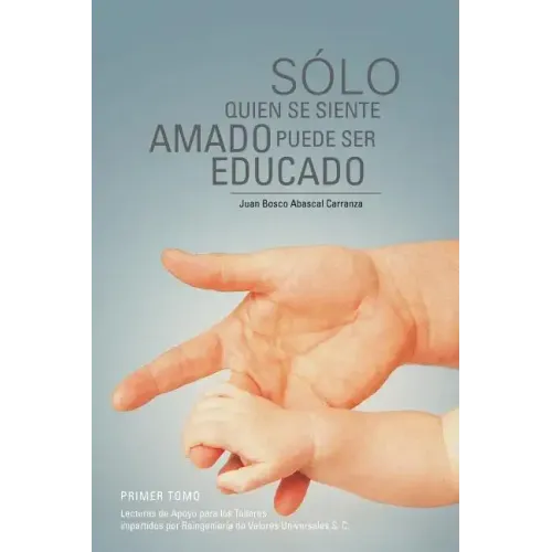 Solo Quien Se Siente Amado Puede Ser Educado: Lecturas de Apoyo Para Los Talleres Impartidos Por Reingenieria de Valores Universales S