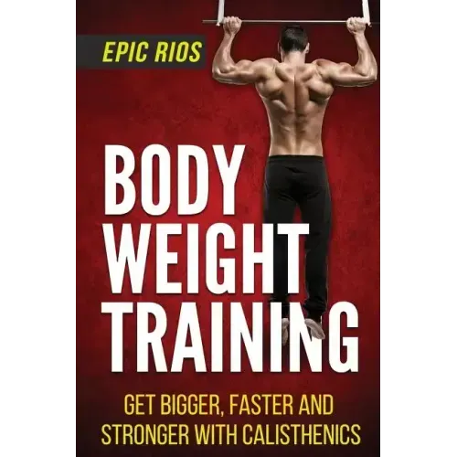 Body Weight Training: Get Bigger, Faster and Stronger with Calisthenics