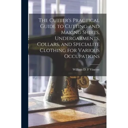 The Cutter's Practical Guide to Cutting and Making Shirts, Undergarments, Collars, and Specialite Clothing for Various Occupations