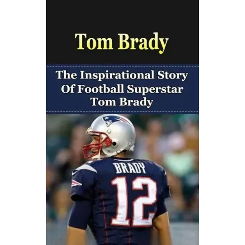 Tom Brady: The Inspirational Story of Football Superstar Tom Brady