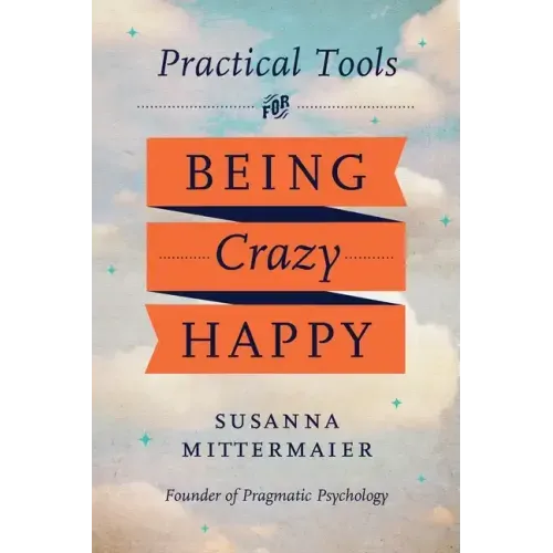 Pragmatic Psychology: Practical Tools for Being Crazy Happy