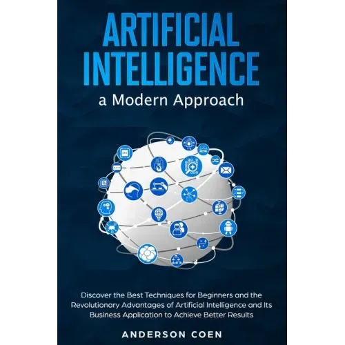 Artificial Intelligence a Modern Approach: Discover the Best Techniques for Beginners and the Revolutionary Advantages of Artificial Intelligence and