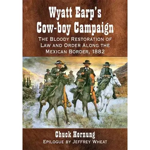 Wyatt Earp's Cow-Boy Campaign: The Bloody Restoration of Law and Order Along the Mexican Border, 1882