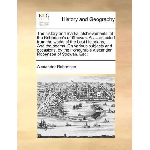 The History and Martial Atchievements, of the Robertson's of Strowan. as ... Selected from the Works of the Best Historians, ... and the Poems. on Var
