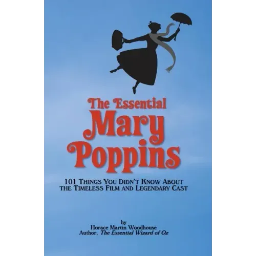 The Essential Mary Poppins: 101 Things You Didn't Know About the Timeless Film and Legendary Cast