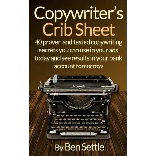 Copywriter's Crib Sheet - 40 Proven and Tested Copywriting Secrets You Can Use in Your Ads Today and See Results in Your Bank Account Tomorrow