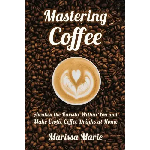 Mastering Coffee: Awaken the Barista Within You and Make Exotic Coffee Drinks at Home