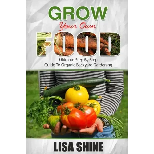 Grow Your Own Food: Ultimate Step By Step Guide To Backyard Gardening.