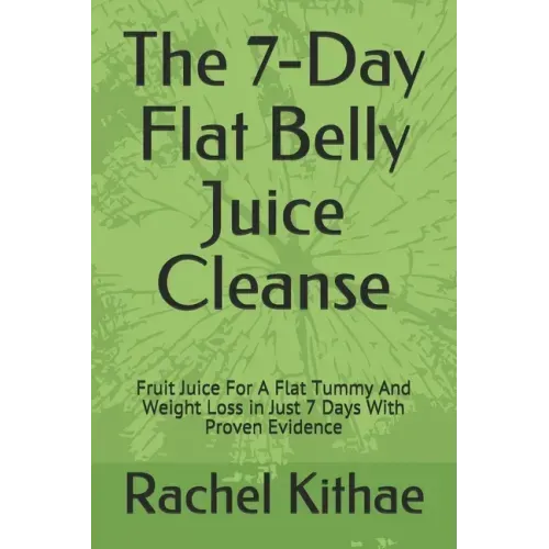 The 7-Day Flat Belly Juice Cleanse: Fruit Juice For A Flat Tummy And Weight Loss in Just 7 Days With Proven Evidence