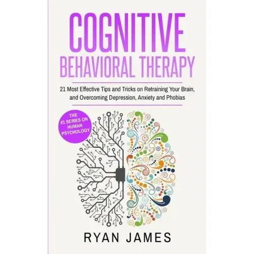 Cognitive Behavioral Therapy: 21 Most Effective Tips and Tricks on Retraining Your Brain, and Overcoming Depression, Anxiety and Phobias (Cognitive Be