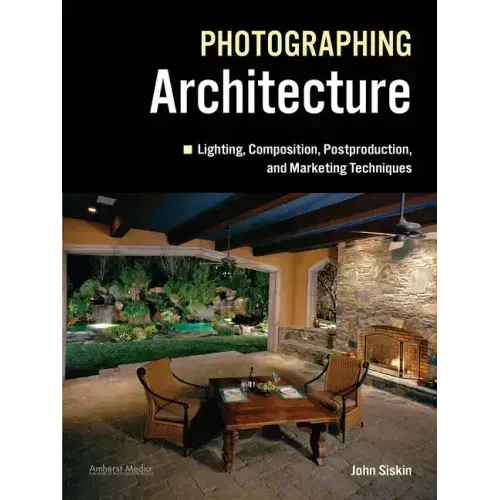 Photographing Architecture: Lighting, Composition, Postproduction and Marketing Techniques