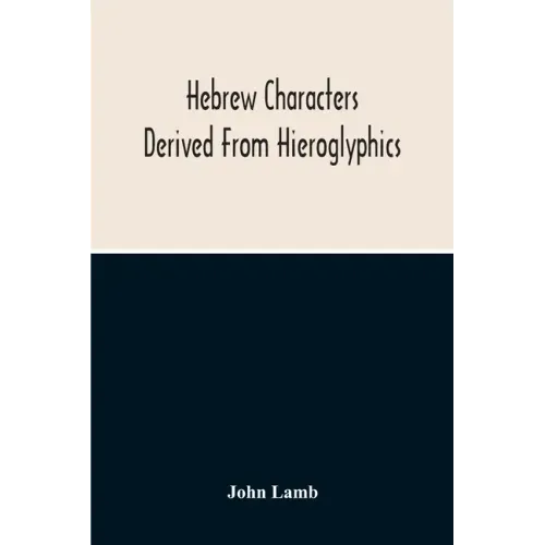 Hebrew Characters Derived From Hieroglyphics; The Original Pictures Applied To The Interpretation Of Various Words And Passages In The Sacred Writings