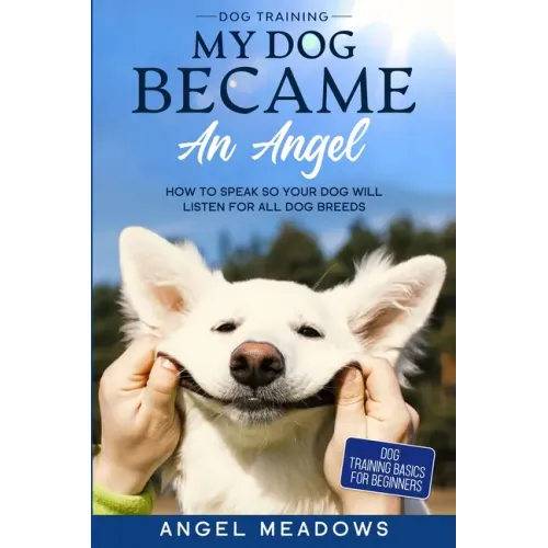 Dog Training: MY DOG BECAME AN ANGEL - How To Speak So Your Dog Will Listen For All Dog Breeds (Dog Training Basics For Beginners)