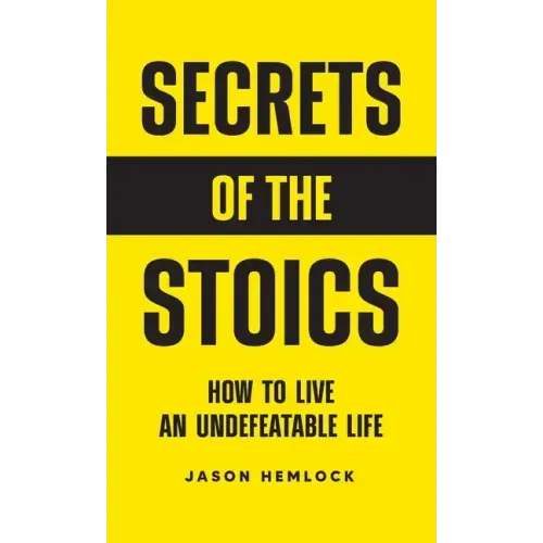 Secrets of the Stoics: How to Live an Undefeatable Life