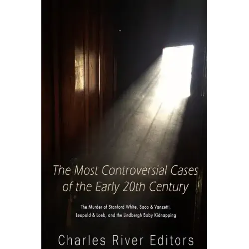 The Most Controversial Cases of the Early 20th Century: The Murder of Stanford White, Sacco & Vanzetti, Leopold & Loeb, and the Lindbergh Baby Kidnapp