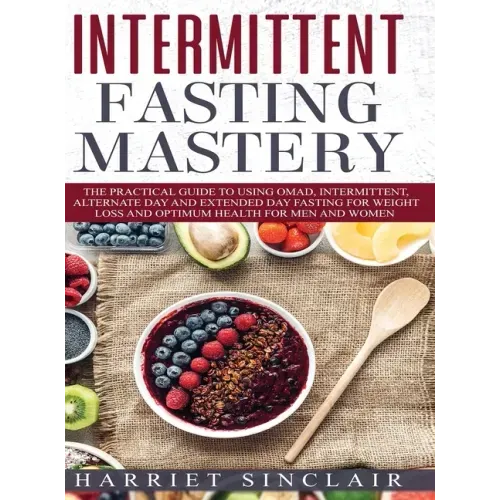 Intermittent Fasting Mastery: The Practical Guide to Using OMAD, Intermittent, Alternate Day and Extended Day Fasting for Weight Loss and Optimum He