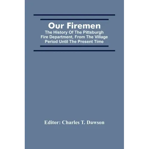 Our Firemen: The History Of The Pittsburgh Fire Department, From The Village Period Until The Present Time