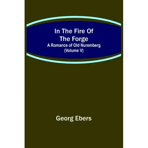 In The Fire Of The Forge; A Romance of Old Nuremberg (Volume V)