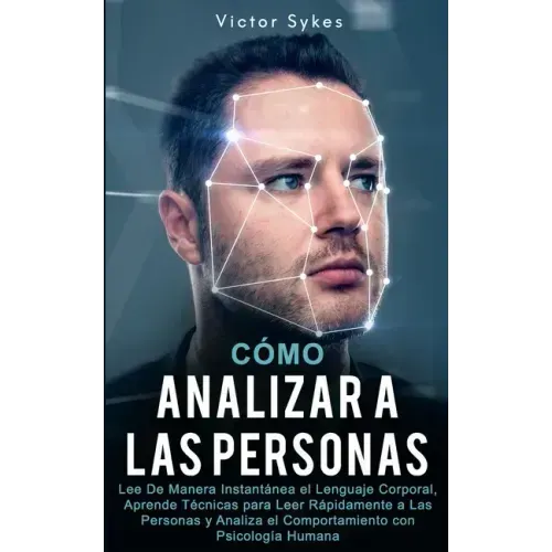 Cómo Analizar a las Personas: Lee De Manera Instantánea el Lenguaje Corporal, Aprende Técnicas para Leer Rápidamente a Las Personas y Analiza el Com