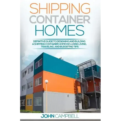 Shipping Container Homes: Definitive Guide to Designing and Building a Shipping Container Home Including Living, Traveling, and Budgeting Tips