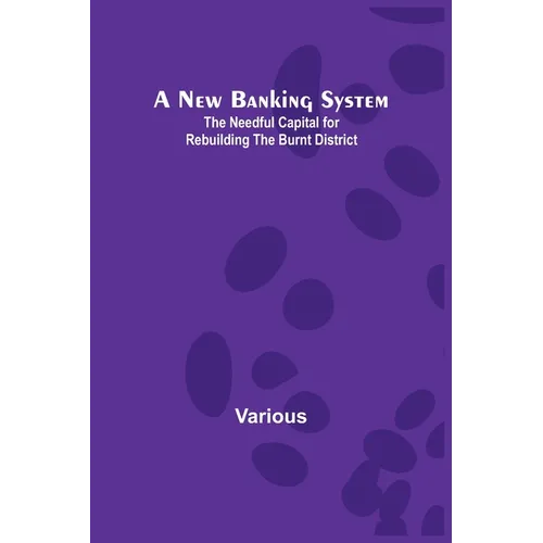 A New Banking System; The Needful Capital for Rebuilding the Burnt District