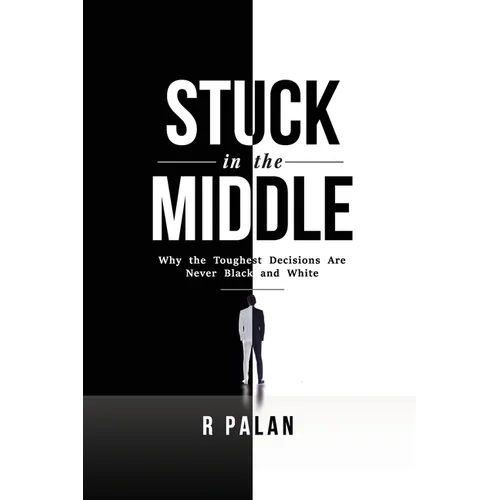 Stuck in the Middle: Why the Toughest Decisions are Never Black and White: Why the Toughest Decisions are Never Black and White