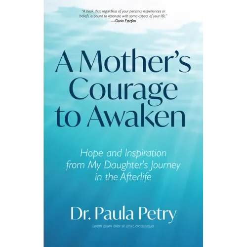 A Mother's Courage to Awaken: Hope and Inspiration from My Daughter's Journey in the Afterlife (Shamanism, Death, Resurrection)