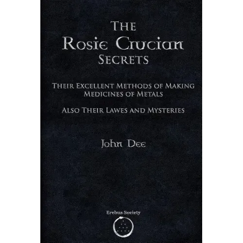 The Rosie Crucian Secrets: Their Excellent Methods of Making Medicines of Metals Also Their Lawes and Mysteries